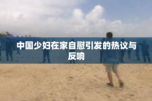 中国少妇在家自慰引发的热议与反响
