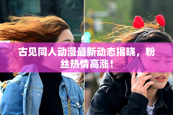 古见同人动漫最新动态揭晓，粉丝热情高涨！