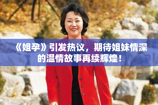 《姐孕》引发热议，期待姐妹情深的温情故事再续辉煌！