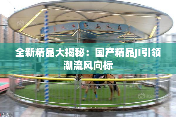 全新精品大揭秘：国产精品JI引领潮流风向标
