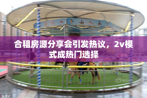 合租房源分享会引发热议，2v模式成热门选择
