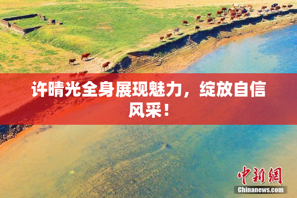 许晴光全身展现魅力，绽放自信风采！
