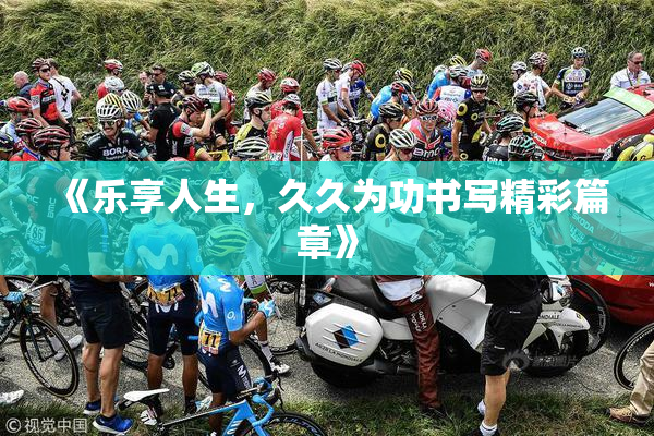 《乐享人生，久久为功书写精彩篇章》