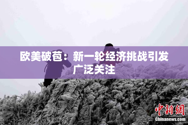 欧美破苞：新一轮经济挑战引发广泛关注
