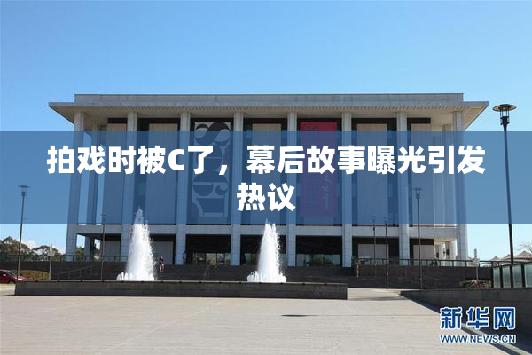 拍戏时被C了，幕后故事曝光引发热议