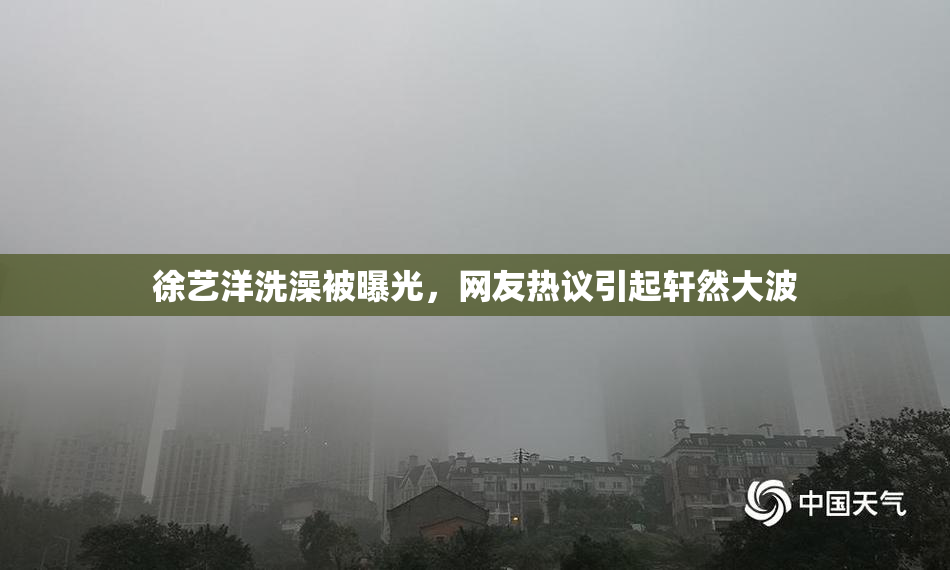 徐艺洋洗澡被曝光，网友热议引起轩然大波