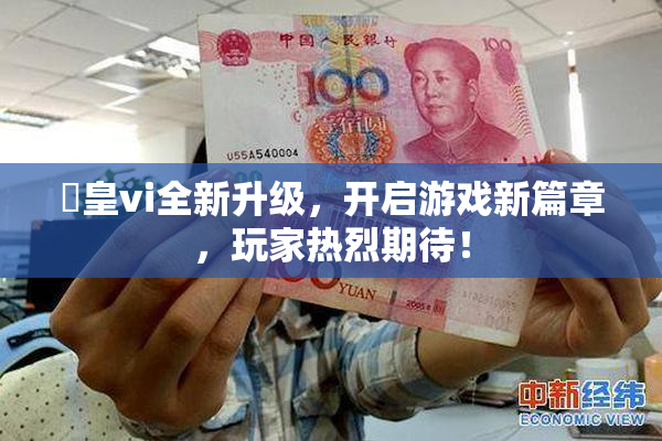 嘼皇vi全新升级，开启游戏新篇章，玩家热烈期待！