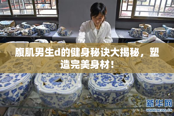 腹肌男生d的健身秘诀大揭秘，塑造完美身材！