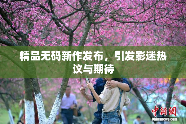 精品无码新作发布，引发影迷热议与期待