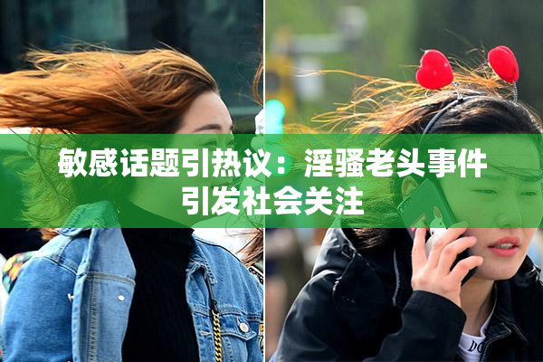 敏感话题引热议：淫骚老头事件引发社会关注