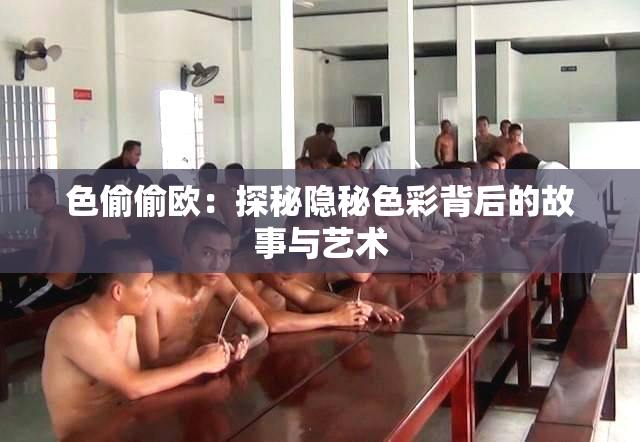 色偷偷欧：探秘隐秘色彩背后的故事与艺术