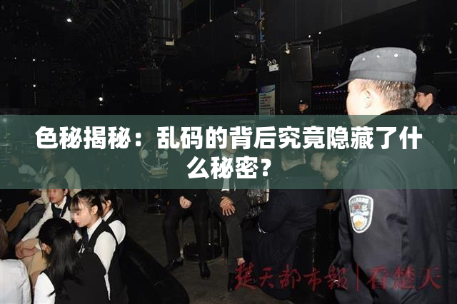 色秘揭秘：乱码的背后究竟隐藏了什么秘密？
