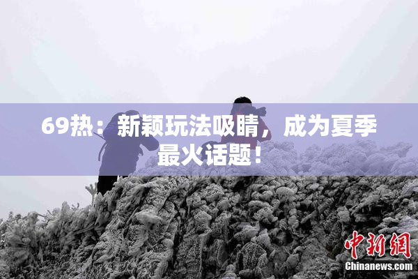 69热：新颖玩法吸睛，成为夏季最火话题！