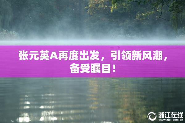 张元英A再度出发，引领新风潮，备受瞩目！