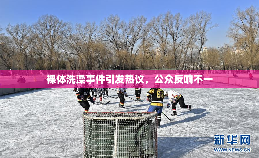 裸体洗澡事件引发热议，公众反响不一