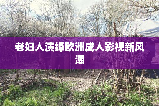 老妇人演绎欧洲成人影视新风潮