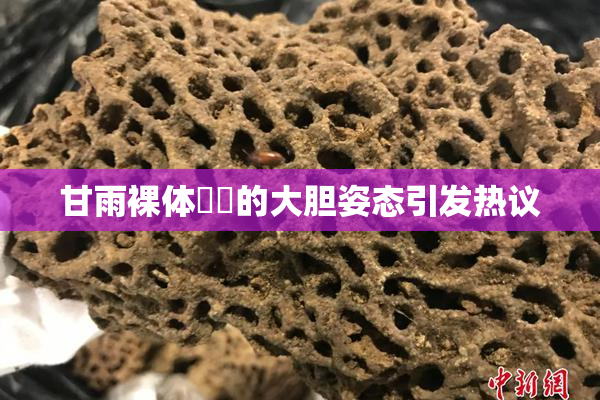 甘雨裸体❌‌的大胆姿态引发热议