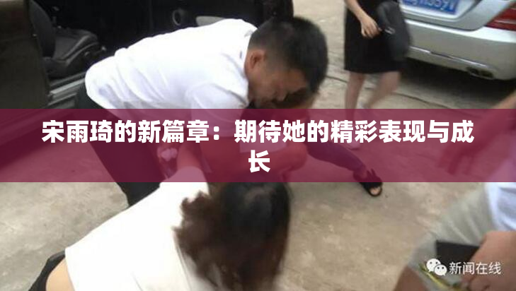 宋雨琦的新篇章：期待她的精彩表现与成长