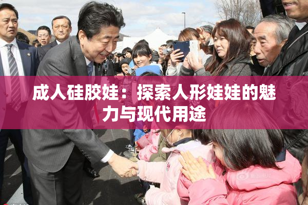 成人硅胶娃：探索人形娃娃的魅力与现代用途