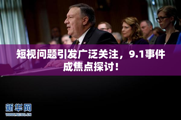 短视问题引发广泛关注，9.1事件成焦点探讨！