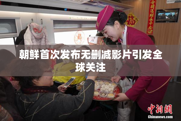 朝鲜首次发布无删减影片引发全球关注