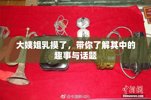 大姨姐乳摸了，带你了解其中的趣事与话题