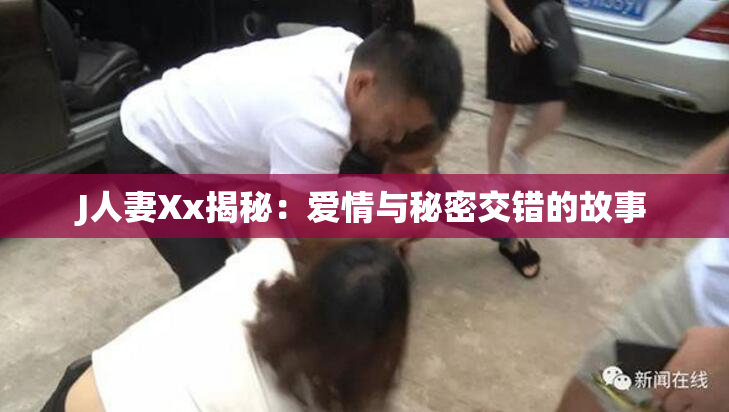 J人妻Xx揭秘：爱情与秘密交错的故事