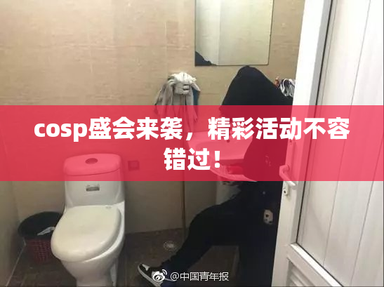 cosp盛会来袭，精彩活动不容错过！