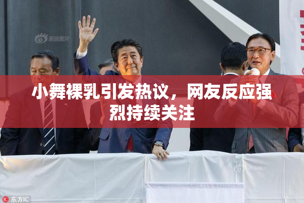 小舞裸乳引发热议，网友反应强烈持续关注