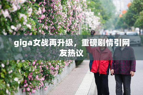 giga女战再升级，重磅剧情引网友热议