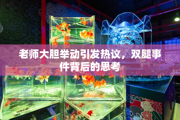 老师大胆举动引发热议，双腿事件背后的思考
