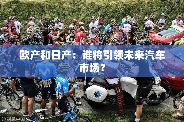 欧产和日产：谁将引领未来汽车市场？