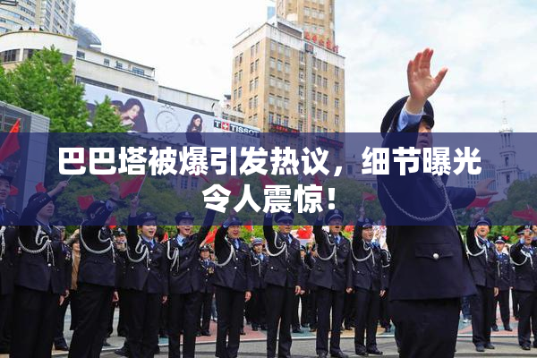 巴巴塔被爆引发热议，细节曝光令人震惊！