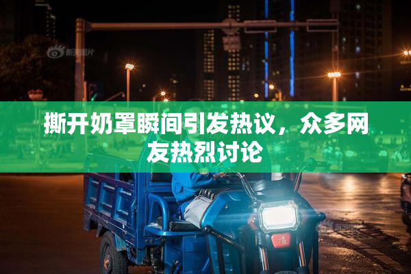 撕开奶罩瞬间引发热议，众多网友热烈讨论
