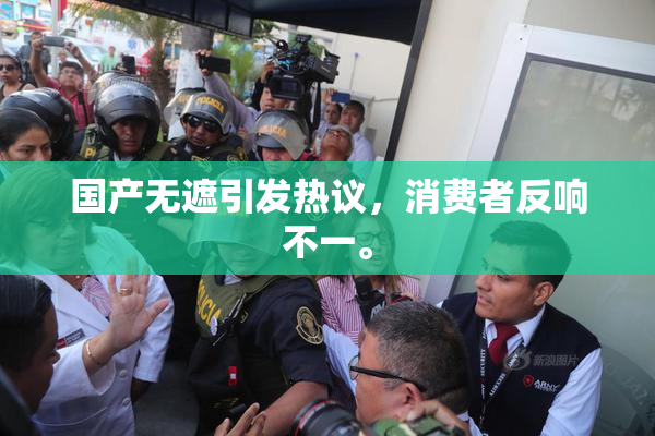 国产无遮引发热议，消费者反响不一。