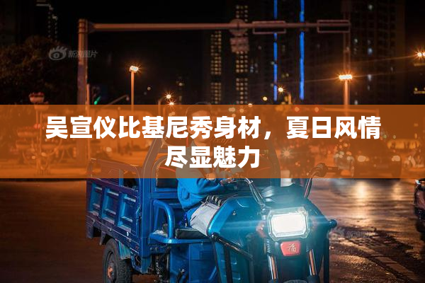 吴宣仪比基尼秀身材，夏日风情尽显魅力