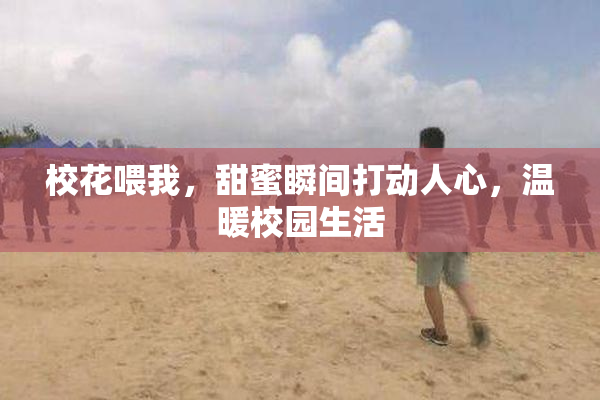 校花喂我，甜蜜瞬间打动人心，温暖校园生活