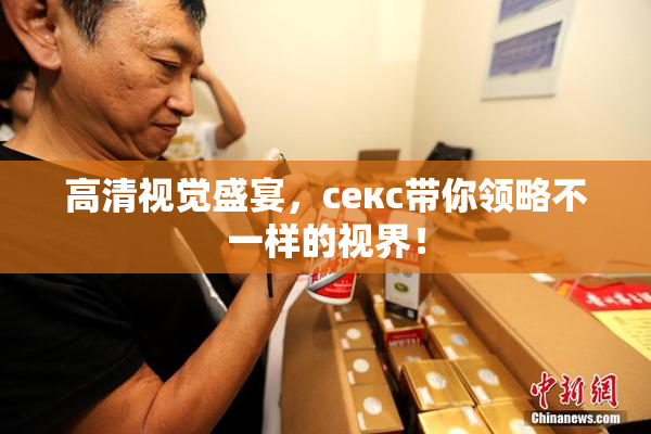 高清视觉盛宴，ceкс带你领略不一样的视界！