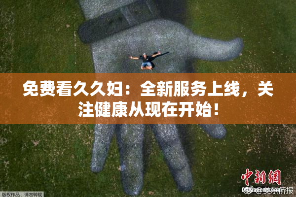 免费看久久妇：全新服务上线，关注健康从现在开始！