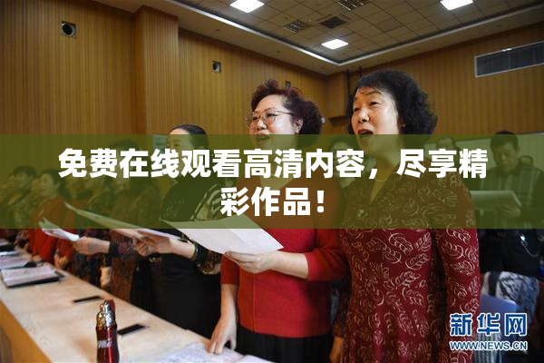免费在线观看高清内容，尽享精彩作品！