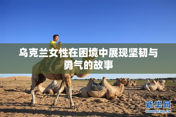 乌克兰女性在困境中展现坚韧与勇气的故事
