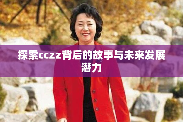 探索cczz背后的故事与未来发展潜力