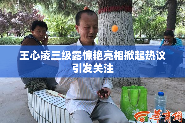 王心凌三级露惊艳亮相掀起热议引发关注