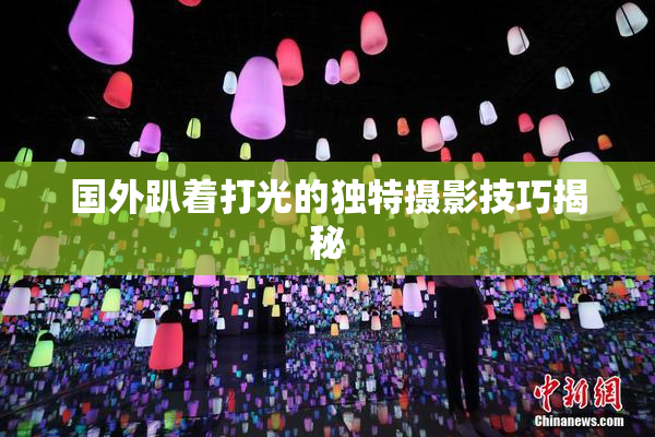 国外趴着打光的独特摄影技巧揭秘