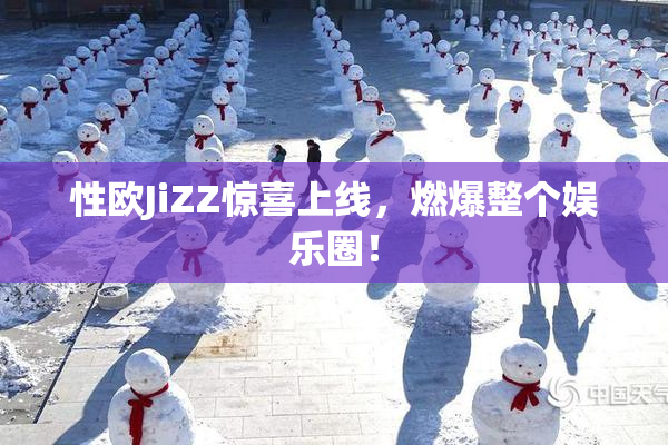 性欧JiZZ惊喜上线，燃爆整个娱乐圈！