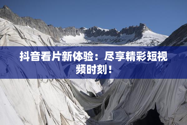 抖音看片新体验：尽享精彩短视频时刻！