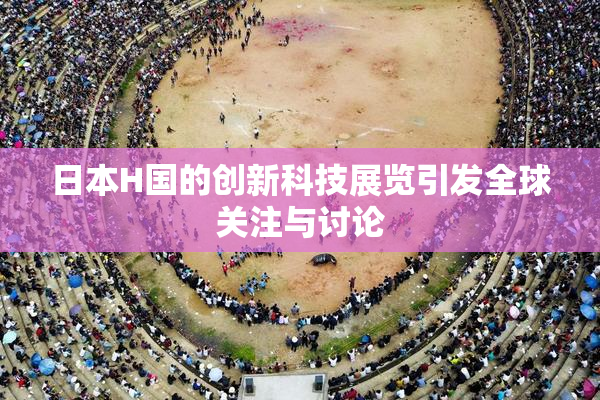 日本H国的创新科技展览引发全球关注与讨论