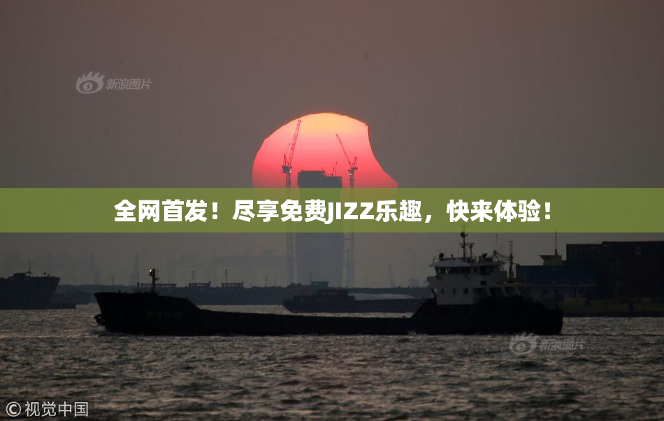 全网首发！尽享免费JIZZ乐趣，快来体验！