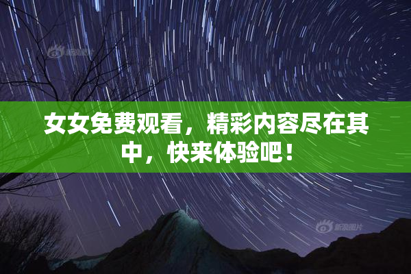 女女免费观看，精彩内容尽在其中，快来体验吧！
