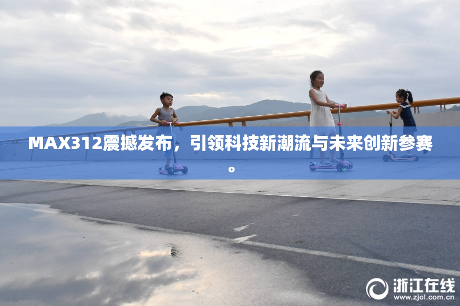 MAX312震撼发布，引领科技新潮流与未来创新参赛。